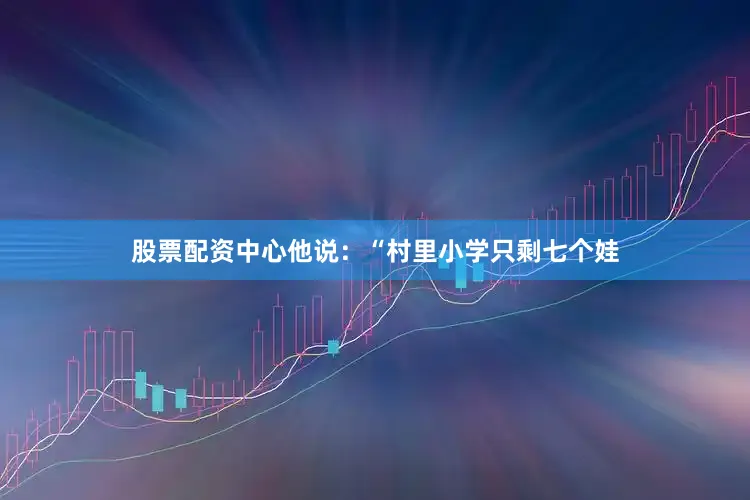 股票配资中心他说：“村里小学只剩七个娃