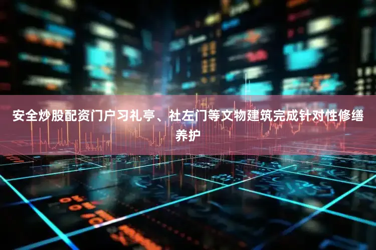 安全炒股配资门户习礼亭、社左门等文物建筑完成针对性修缮养护