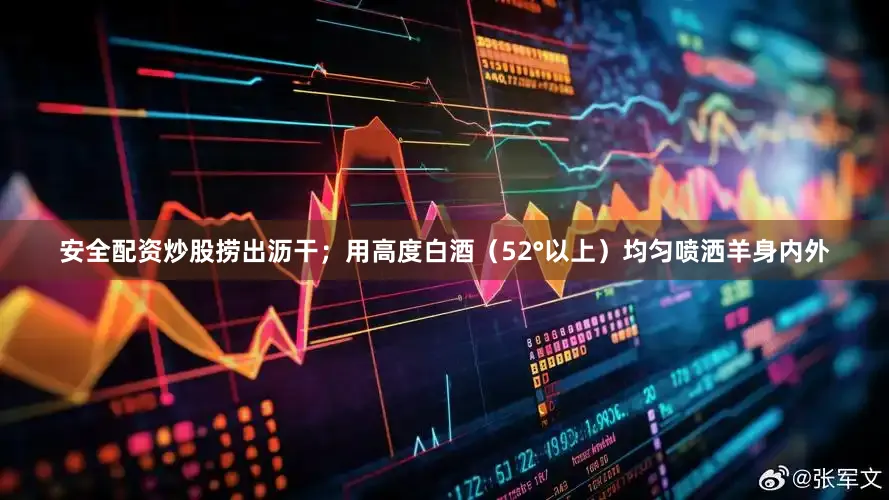 安全配资炒股捞出沥干；用高度白酒（52°以上）均匀喷洒羊身内外