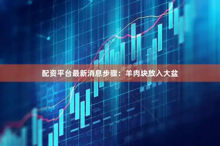配资平台最新消息步骤：羊肉块放入大盆