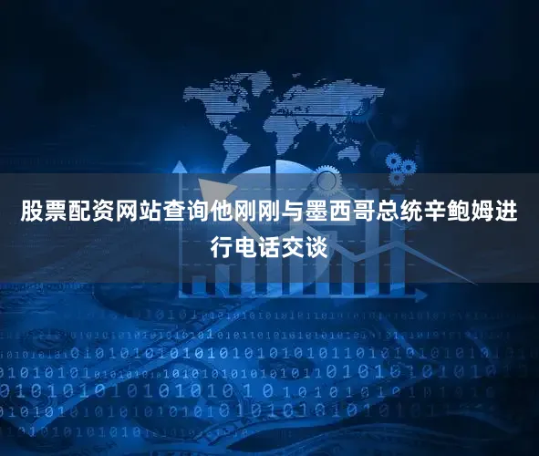 股票配资网站查询他刚刚与墨西哥总统辛鲍姆进行电话交谈