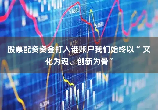 股票配资资金打入谁账户我们始终以“ 文化为魂、创新为骨”
