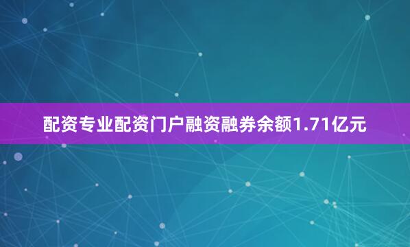 配资专业配资门户融资融券余额1.71亿元