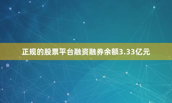 正规的股票平台融资融券余额3.33亿元