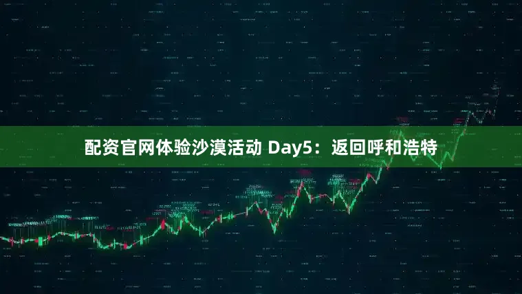 配资官网体验沙漠活动 Day5：返回呼和浩特