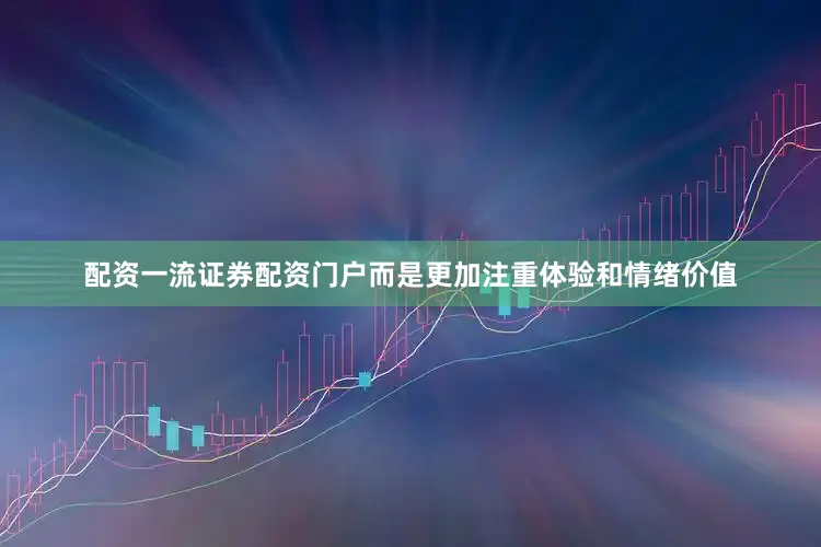 配资一流证券配资门户而是更加注重体验和情绪价值