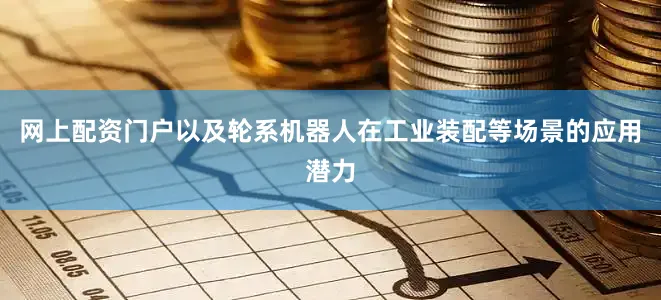 网上配资门户以及轮系机器人在工业装配等场景的应用潜力