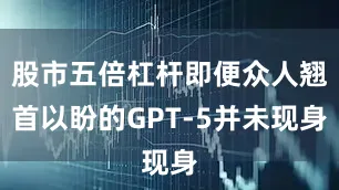 股市五倍杠杆即便众人翘首以盼的GPT-5并未现身