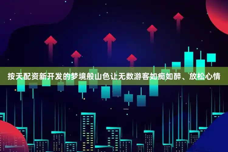 按天配资新开发的梦境般山色让无数游客如痴如醉、放松心情