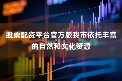 股票配资平台官方版我市依托丰富的自然和文化资源