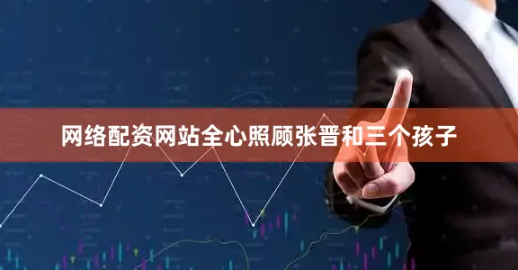 网络配资网站全心照顾张晋和三个孩子