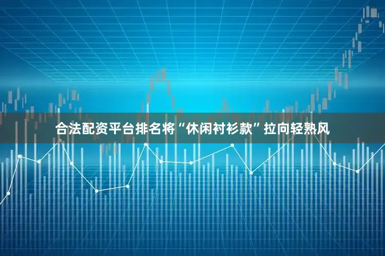 合法配资平台排名将“休闲衬衫款”拉向轻熟风