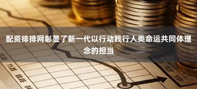 配资排排网彰显了新一代以行动践行人类命运共同体理念的担当