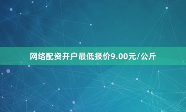 网络配资开户最低报价9.00元/公斤
