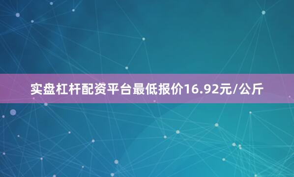 实盘杠杆配资平台最低报价16.92元/公斤