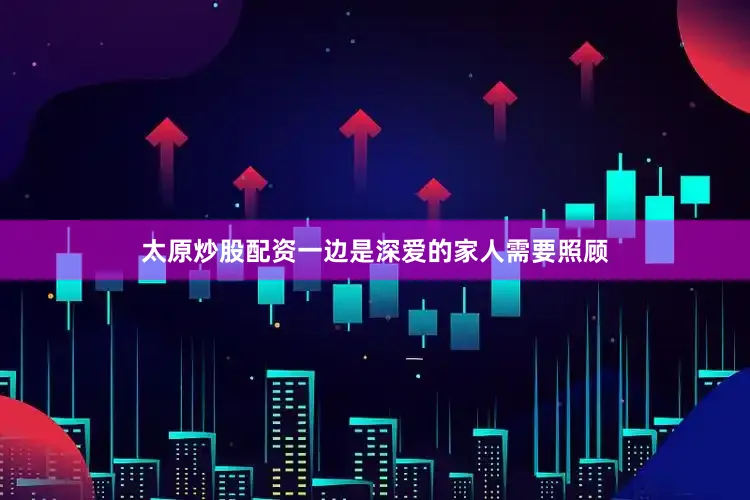 太原炒股配资一边是深爱的家人需要照顾