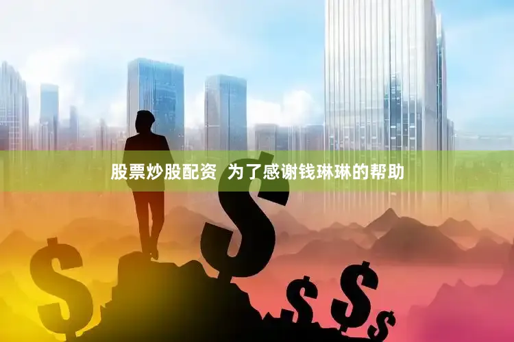 股票炒股配资  为了感谢钱琳琳的帮助